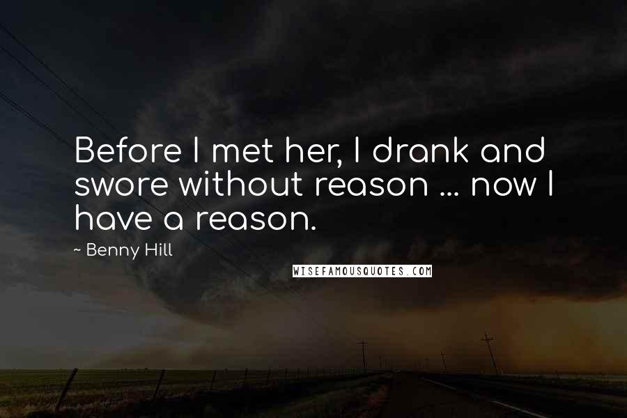 Benny Hill Quotes: Before I met her, I drank and swore without reason ... now I have a reason.