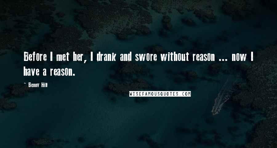 Benny Hill Quotes: Before I met her, I drank and swore without reason ... now I have a reason.