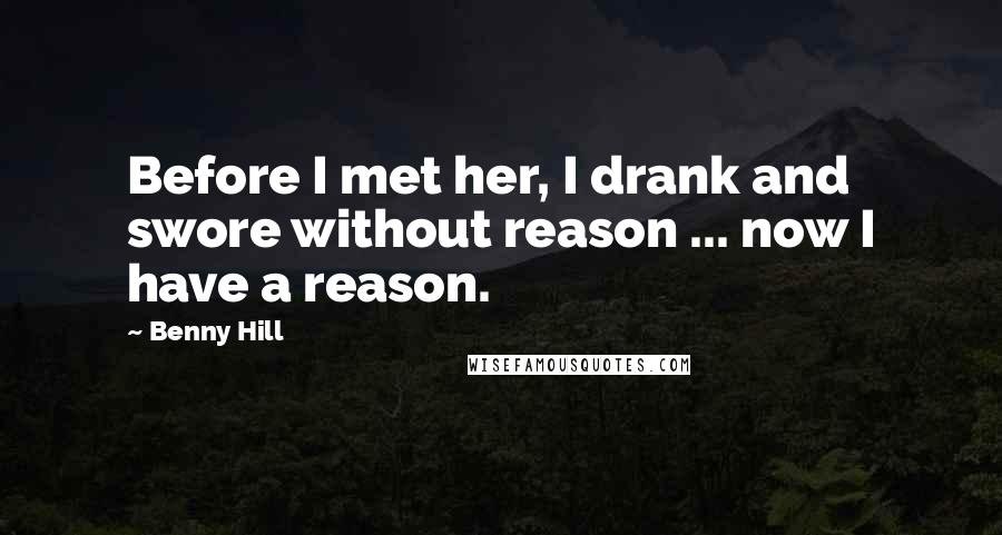 Benny Hill Quotes: Before I met her, I drank and swore without reason ... now I have a reason.