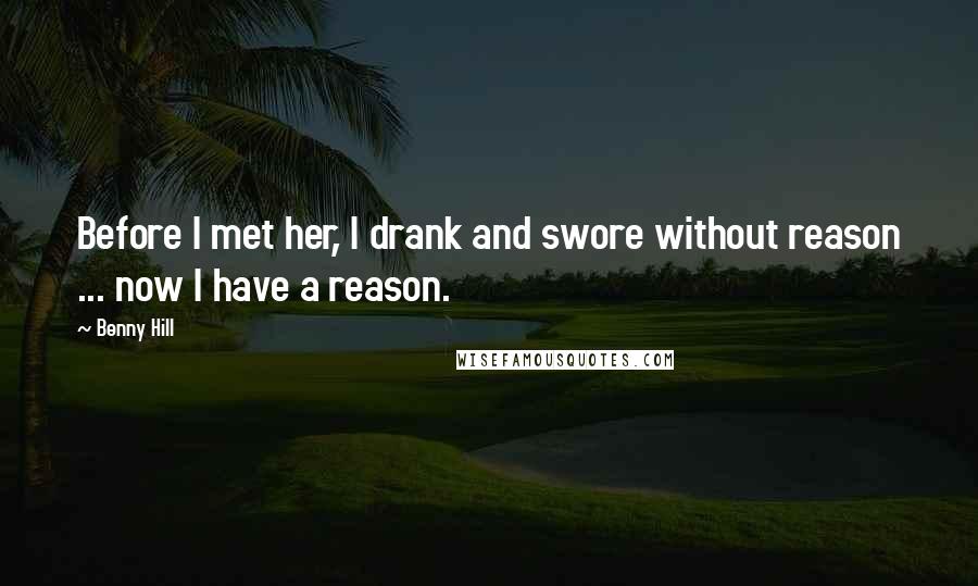 Benny Hill Quotes: Before I met her, I drank and swore without reason ... now I have a reason.
