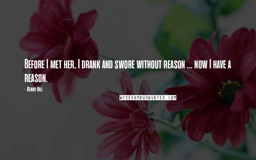 Benny Hill Quotes: Before I met her, I drank and swore without reason ... now I have a reason.