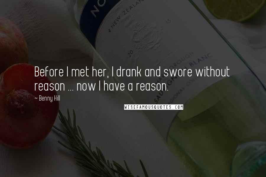 Benny Hill Quotes: Before I met her, I drank and swore without reason ... now I have a reason.