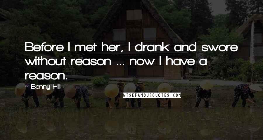 Benny Hill Quotes: Before I met her, I drank and swore without reason ... now I have a reason.