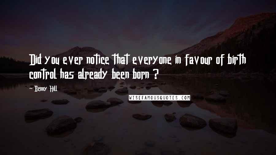 Benny Hill Quotes: Did you ever notice that everyone in favour of birth control has already been born ?