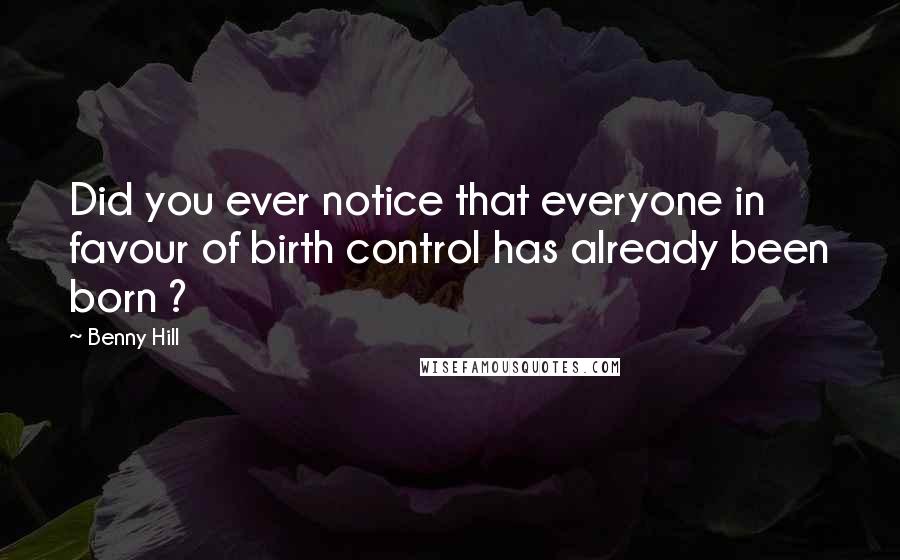 Benny Hill Quotes: Did you ever notice that everyone in favour of birth control has already been born ?