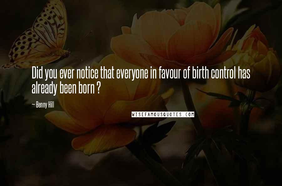 Benny Hill Quotes: Did you ever notice that everyone in favour of birth control has already been born ?