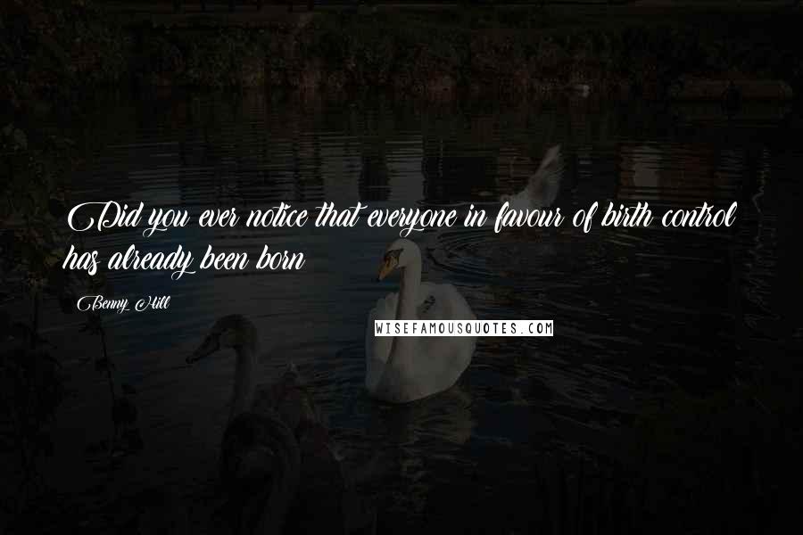 Benny Hill Quotes: Did you ever notice that everyone in favour of birth control has already been born ?