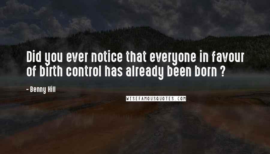 Benny Hill Quotes: Did you ever notice that everyone in favour of birth control has already been born ?