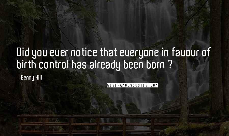 Benny Hill Quotes: Did you ever notice that everyone in favour of birth control has already been born ?