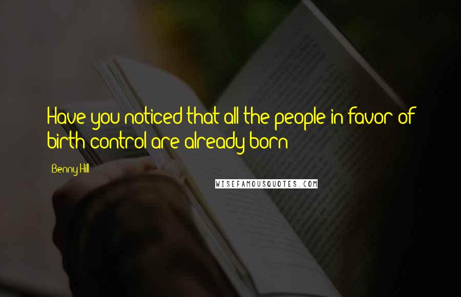 Benny Hill Quotes: Have you noticed that all the people in favor of birth control are already born?