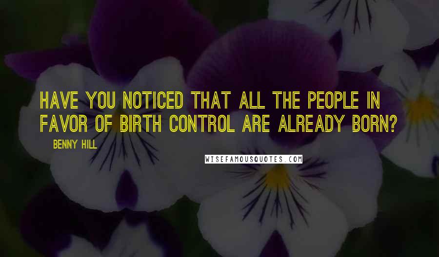 Benny Hill Quotes: Have you noticed that all the people in favor of birth control are already born?