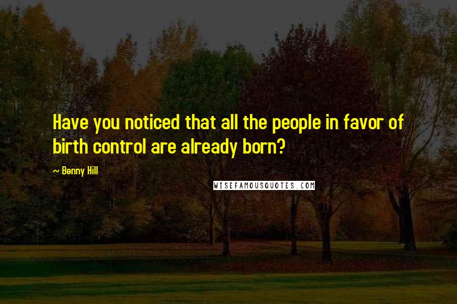 Benny Hill Quotes: Have you noticed that all the people in favor of birth control are already born?