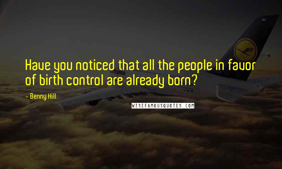 Benny Hill Quotes: Have you noticed that all the people in favor of birth control are already born?