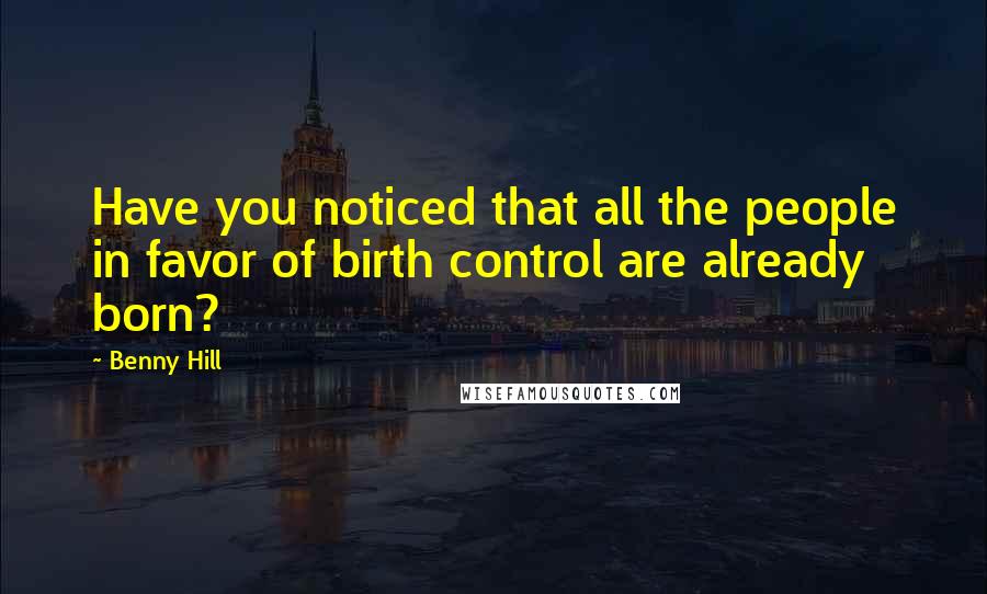 Benny Hill Quotes: Have you noticed that all the people in favor of birth control are already born?