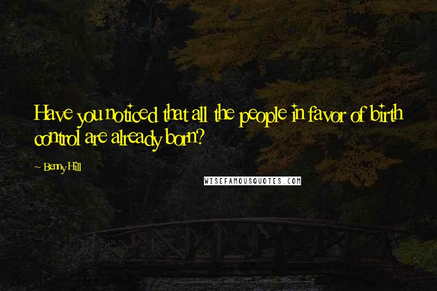 Benny Hill Quotes: Have you noticed that all the people in favor of birth control are already born?