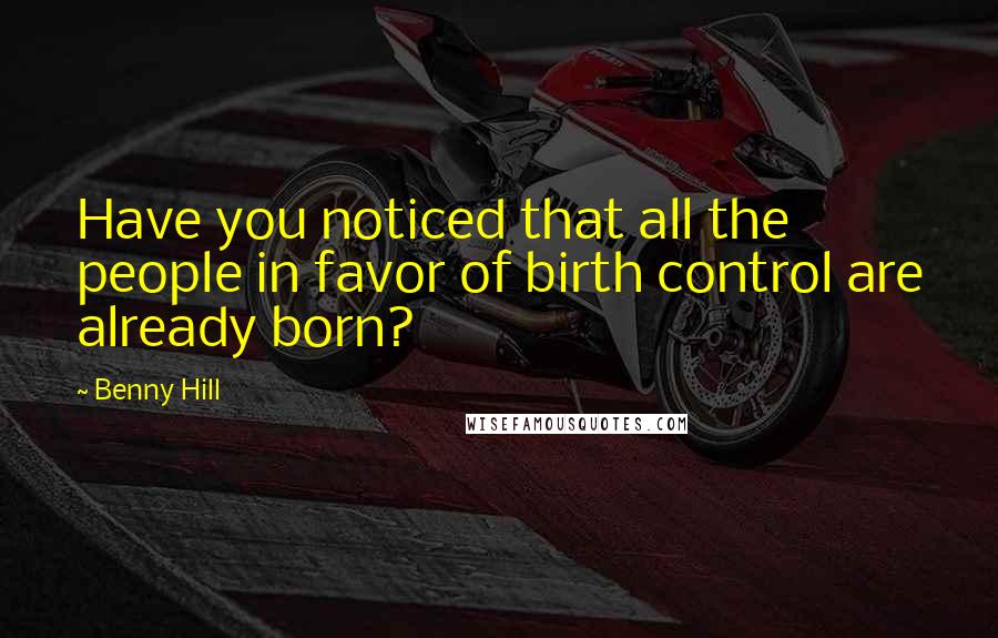 Benny Hill Quotes: Have you noticed that all the people in favor of birth control are already born?