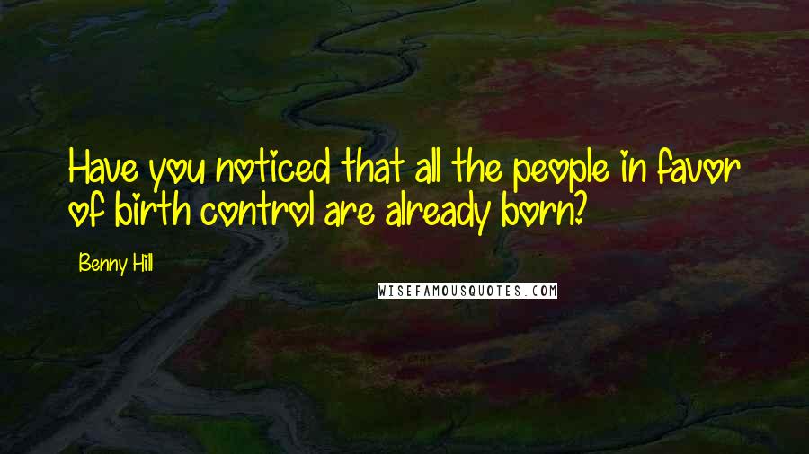 Benny Hill Quotes: Have you noticed that all the people in favor of birth control are already born?