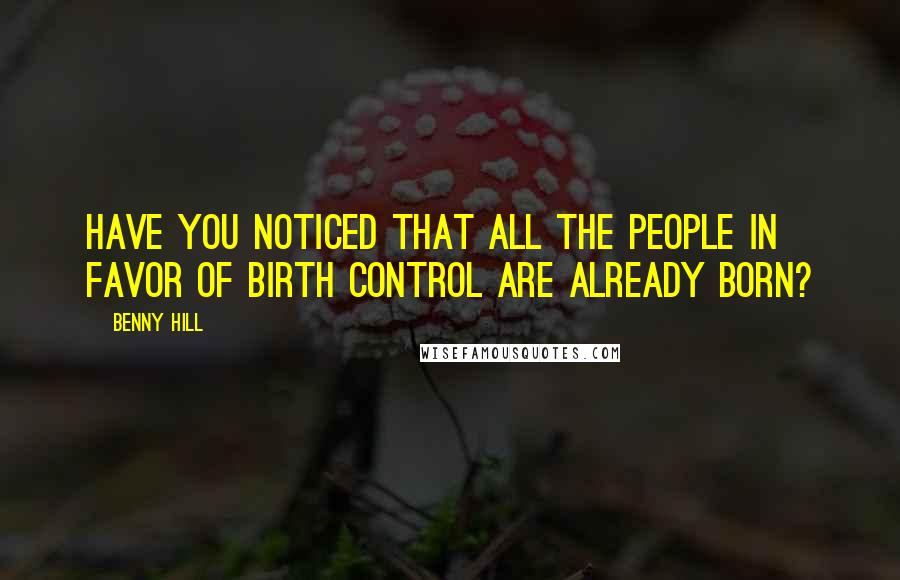 Benny Hill Quotes: Have you noticed that all the people in favor of birth control are already born?