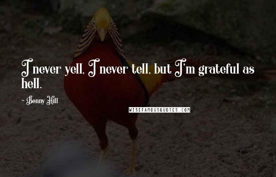 Benny Hill Quotes: I never yell, I never tell, but I'm grateful as hell.