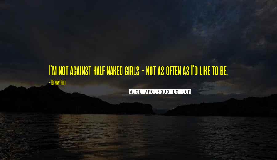 Benny Hill Quotes: I'm not against half naked girls - not as often as I'd like to be.