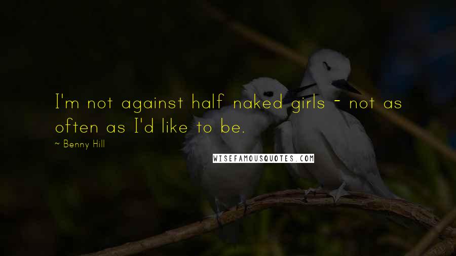 Benny Hill Quotes: I'm not against half naked girls - not as often as I'd like to be.