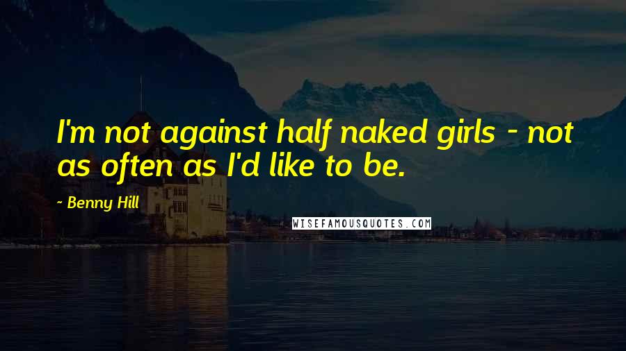 Benny Hill Quotes: I'm not against half naked girls - not as often as I'd like to be.