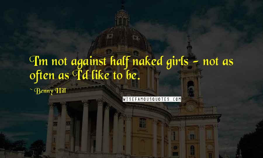 Benny Hill Quotes: I'm not against half naked girls - not as often as I'd like to be.