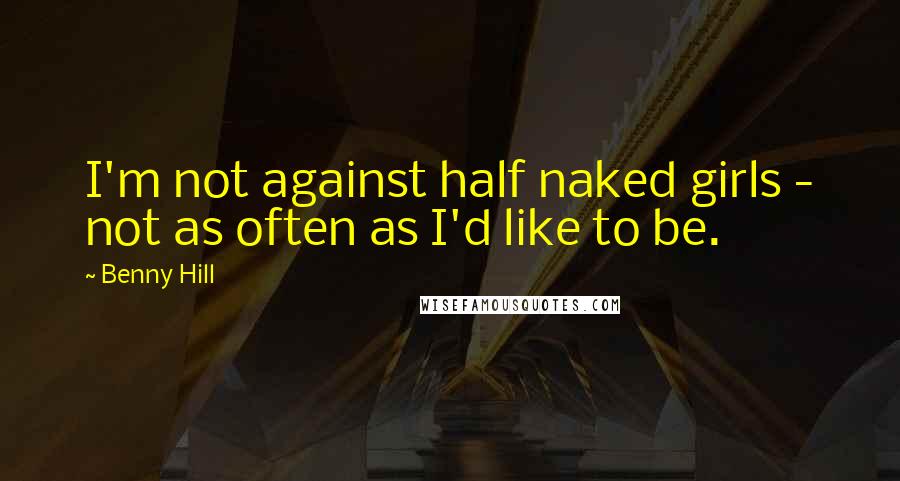 Benny Hill Quotes: I'm not against half naked girls - not as often as I'd like to be.