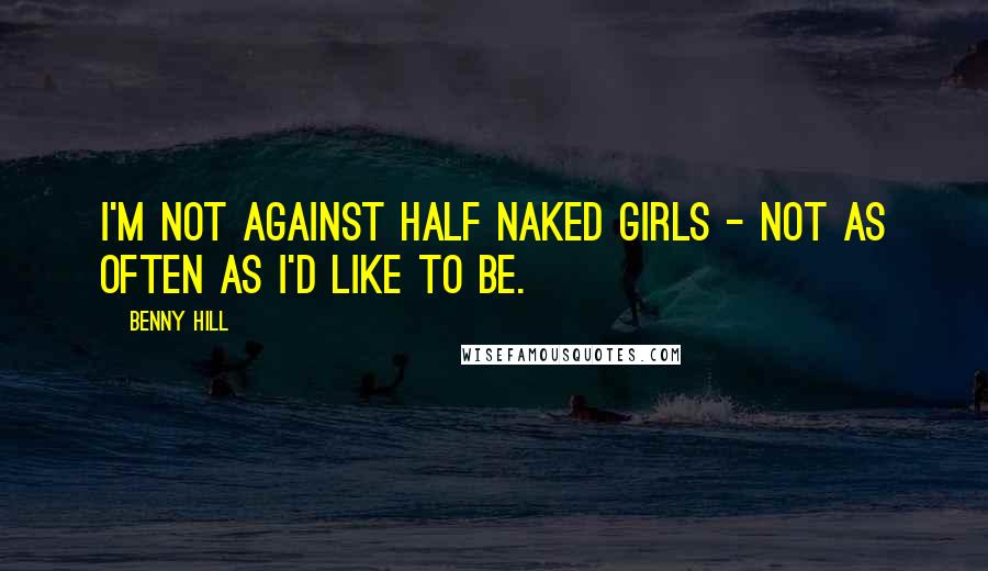 Benny Hill Quotes: I'm not against half naked girls - not as often as I'd like to be.