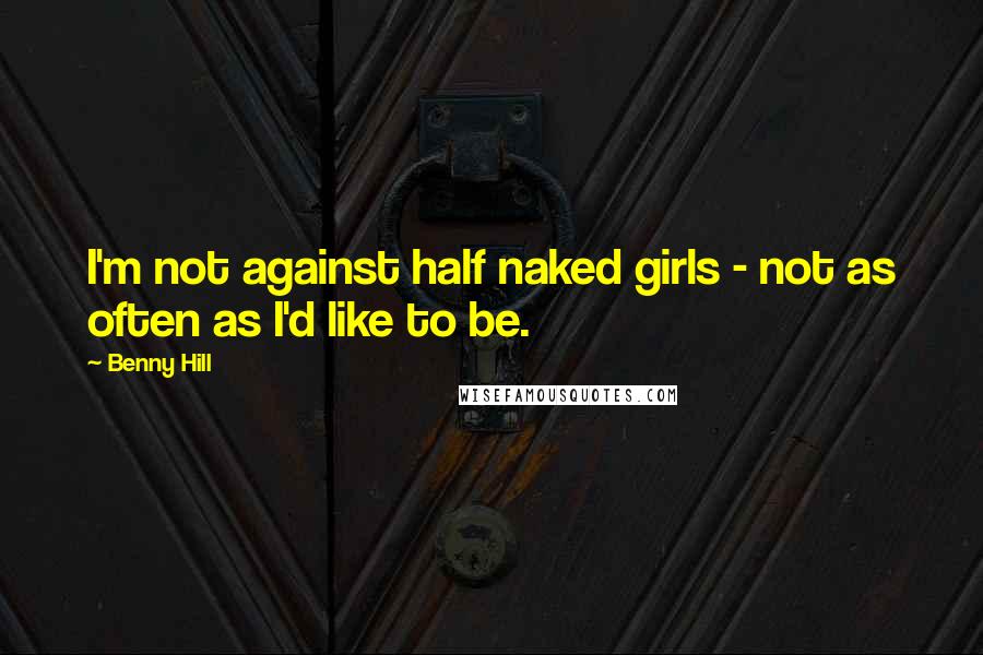 Benny Hill Quotes: I'm not against half naked girls - not as often as I'd like to be.