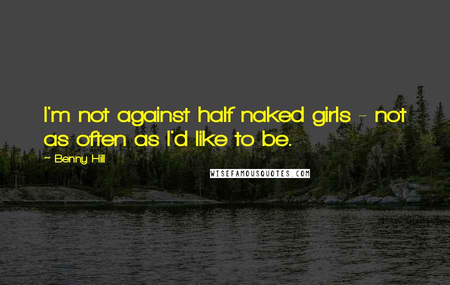 Benny Hill Quotes: I'm not against half naked girls - not as often as I'd like to be.