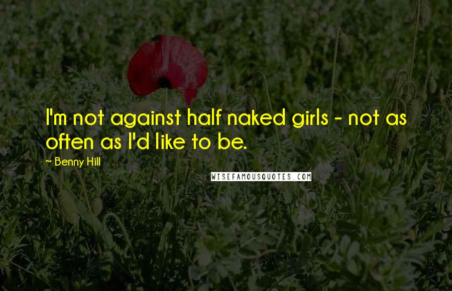 Benny Hill Quotes: I'm not against half naked girls - not as often as I'd like to be.