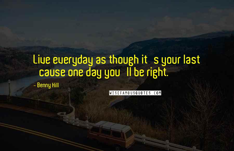 Benny Hill Quotes: Live everyday as though it's your last 'cause one day you'll be right.