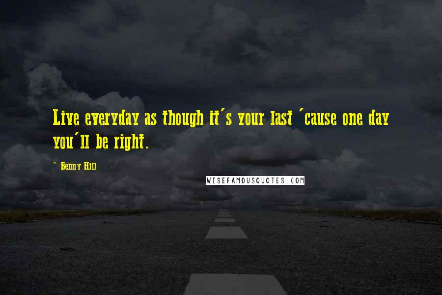 Benny Hill Quotes: Live everyday as though it's your last 'cause one day you'll be right.
