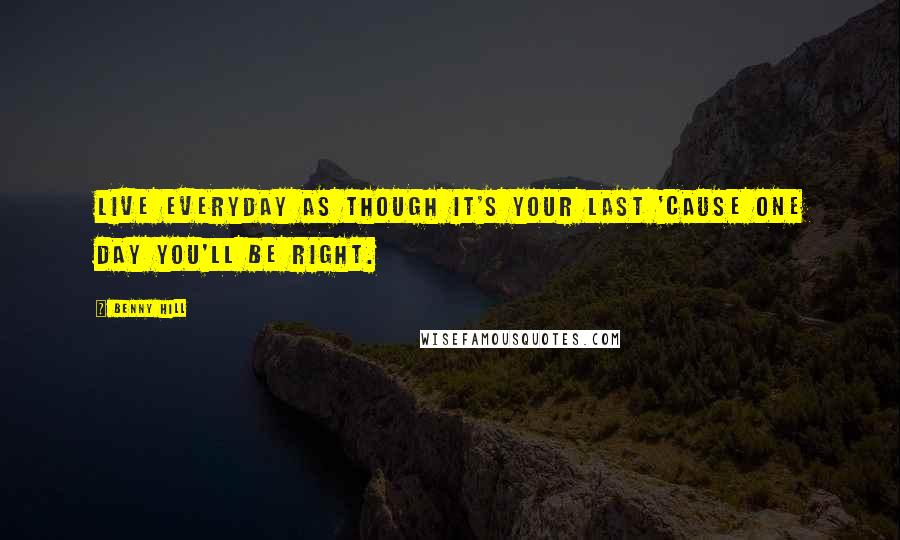 Benny Hill Quotes: Live everyday as though it's your last 'cause one day you'll be right.