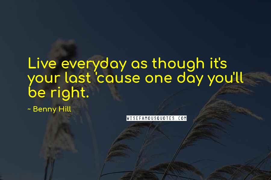 Benny Hill Quotes: Live everyday as though it's your last 'cause one day you'll be right.