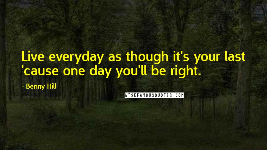 Benny Hill Quotes: Live everyday as though it's your last 'cause one day you'll be right.