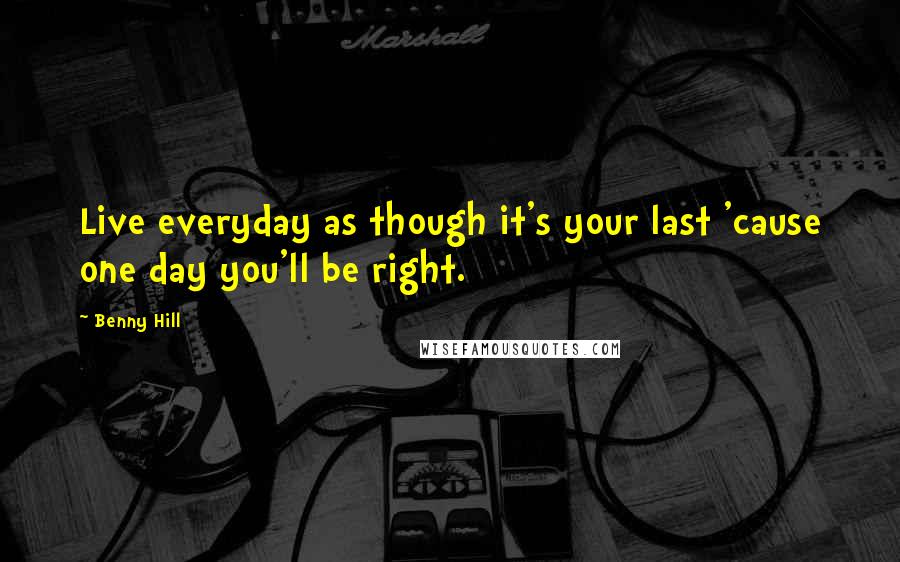 Benny Hill Quotes: Live everyday as though it's your last 'cause one day you'll be right.