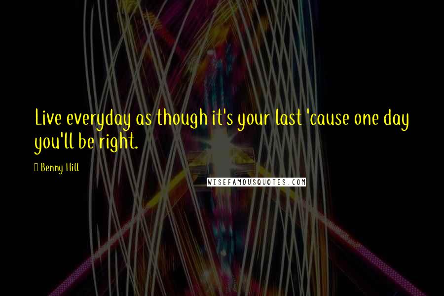 Benny Hill Quotes: Live everyday as though it's your last 'cause one day you'll be right.