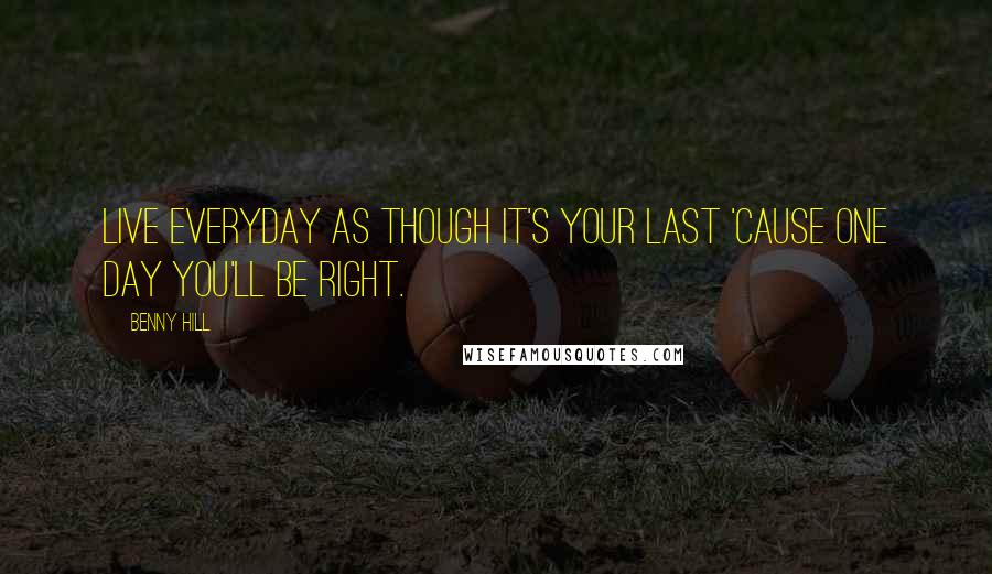 Benny Hill Quotes: Live everyday as though it's your last 'cause one day you'll be right.