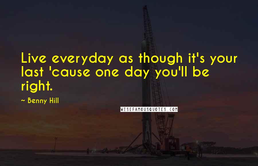 Benny Hill Quotes: Live everyday as though it's your last 'cause one day you'll be right.