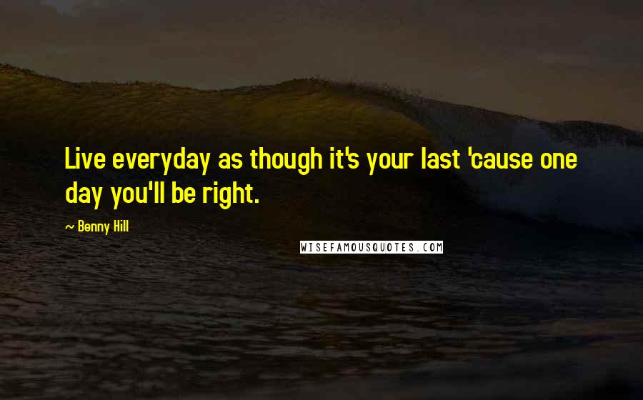Benny Hill Quotes: Live everyday as though it's your last 'cause one day you'll be right.