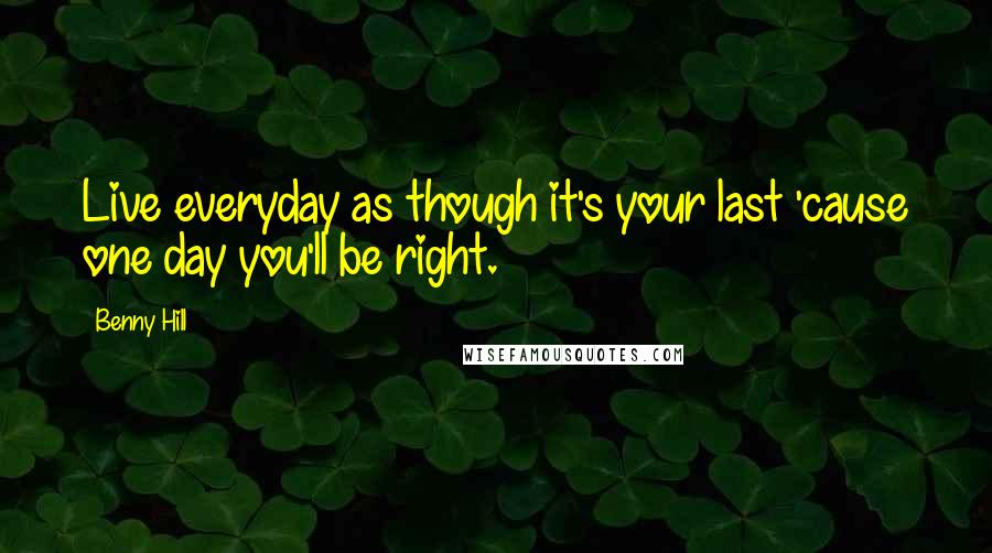 Benny Hill Quotes: Live everyday as though it's your last 'cause one day you'll be right.