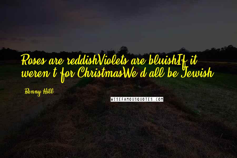 Benny Hill Quotes: Roses are reddishViolets are bluishIf it weren't for ChristmasWe'd all be Jewish.