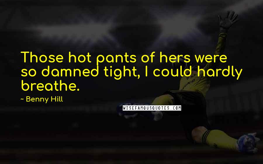 Benny Hill Quotes: Those hot pants of hers were so damned tight, I could hardly breathe.