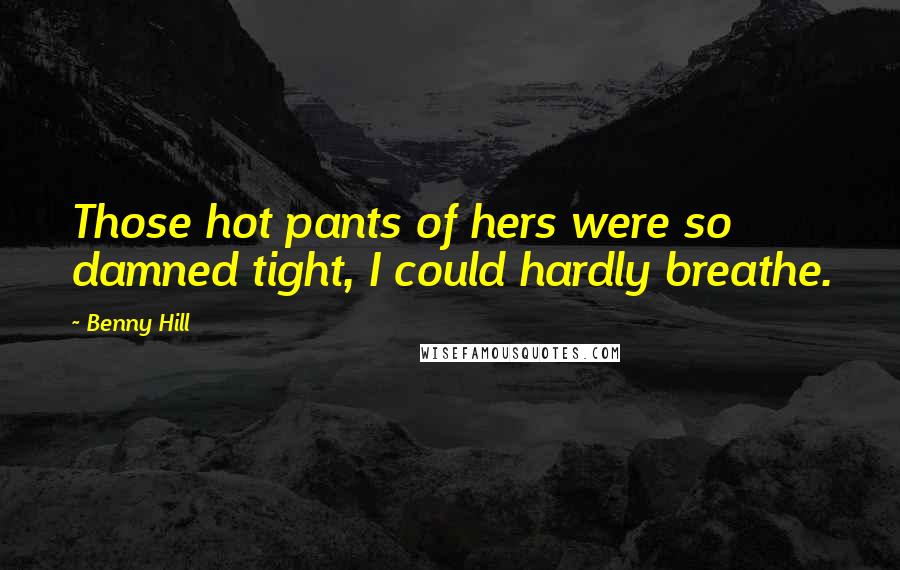 Benny Hill Quotes: Those hot pants of hers were so damned tight, I could hardly breathe.