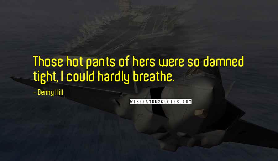 Benny Hill Quotes: Those hot pants of hers were so damned tight, I could hardly breathe.