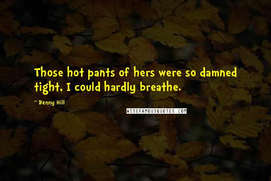 Benny Hill Quotes: Those hot pants of hers were so damned tight, I could hardly breathe.