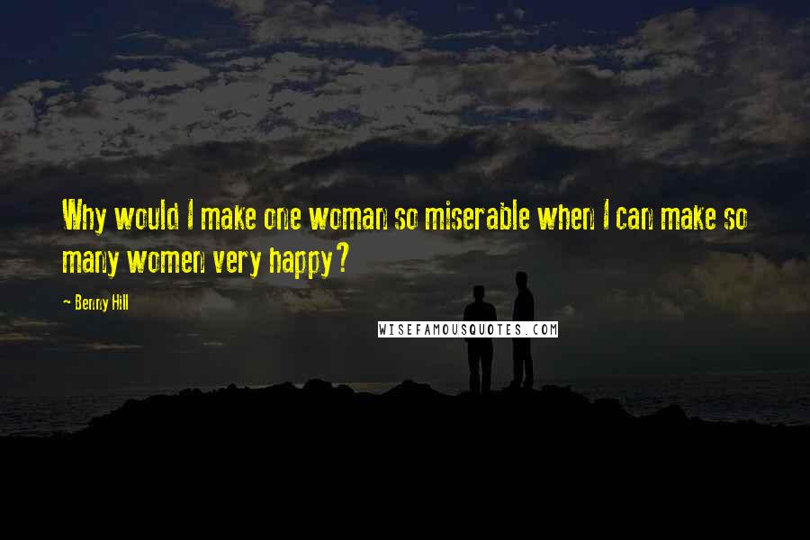 Benny Hill Quotes: Why would I make one woman so miserable when I can make so many women very happy?