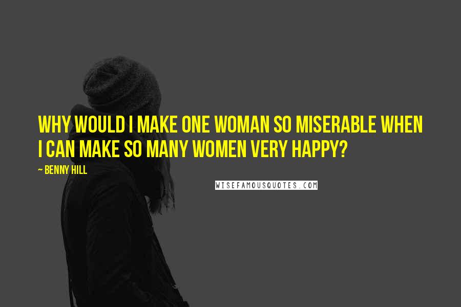 Benny Hill Quotes: Why would I make one woman so miserable when I can make so many women very happy?